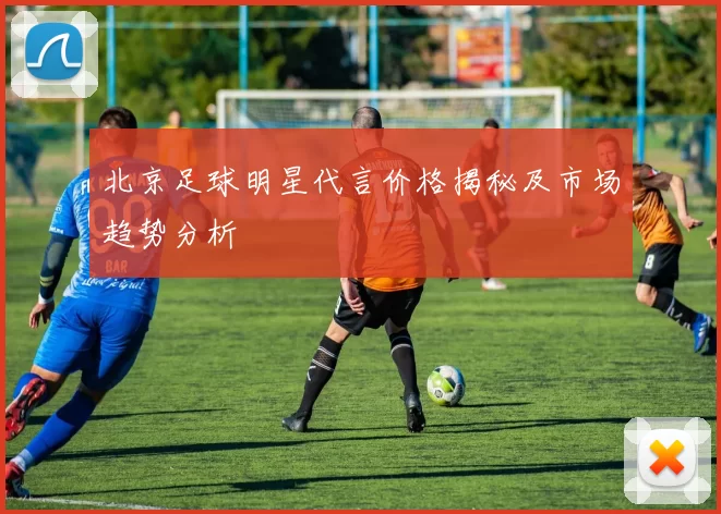 北京足球明星代言价格揭秘及市场趋势分析