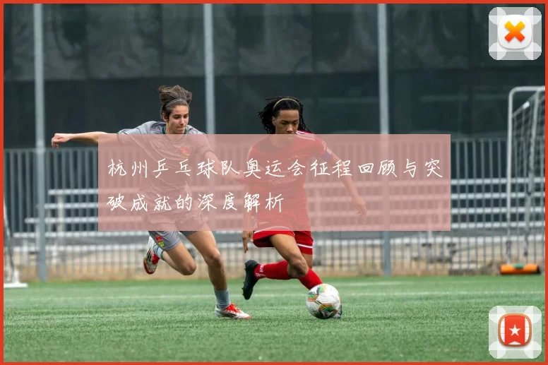 杭州乒乓球队奥运会征程回顾与突破成就的深度解析