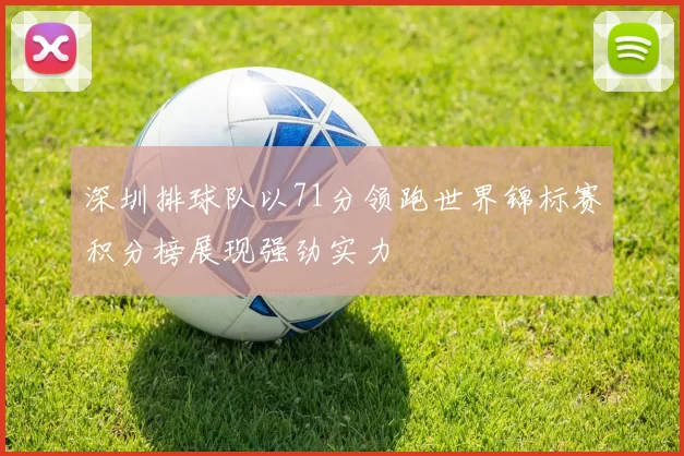 深圳排球队以71分领跑世界锦标赛积分榜展现强劲实力