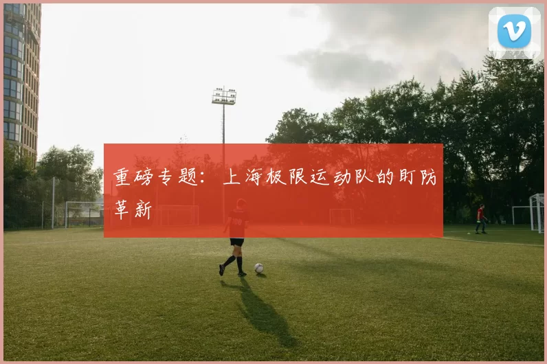 重磅专题：上海极限运动队的盯防革新