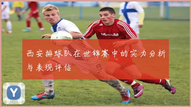 西安排球队在世锦赛中的实力分析与表现评估