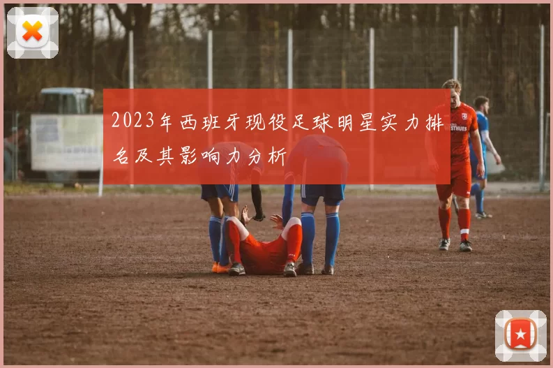 2023年西班牙现役足球明星实力排名及其影响力分析