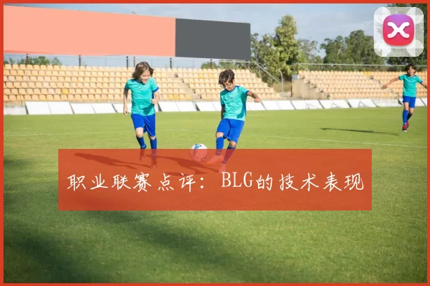 职业联赛点评：BLG的技术表现