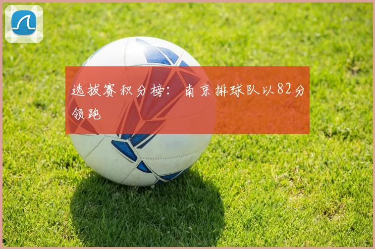 选拔赛积分榜：南京排球队以82分领跑