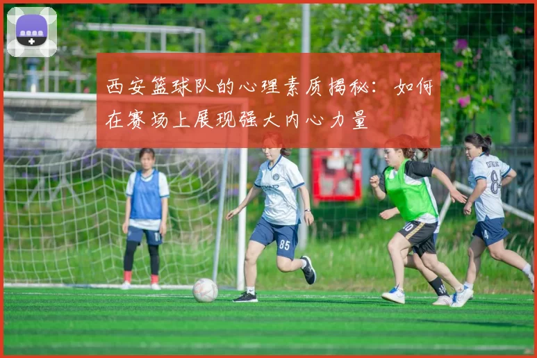 西安篮球队的心理素质揭秘：如何在赛场上展现强大内心力量