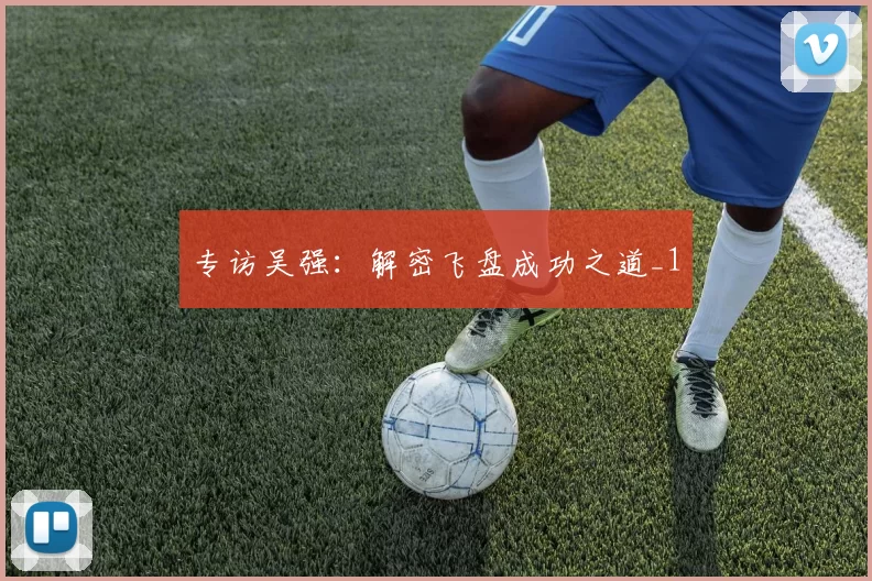 专访吴强：解密飞盘成功之道_1