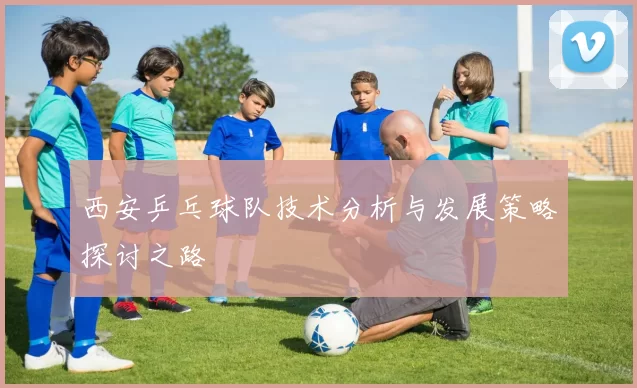 西安乒乓球队技术分析与发展策略探讨之路