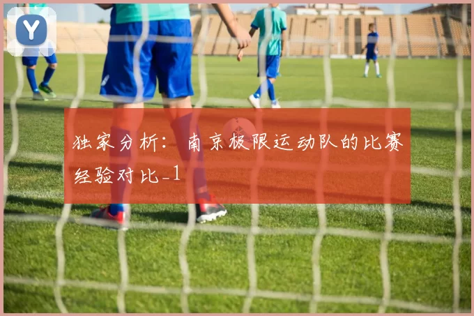 独家分析：南京极限运动队的比赛经验对比_1