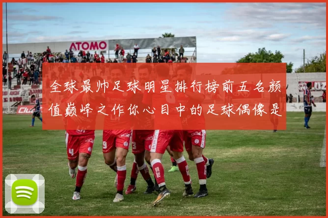 全球最帅足球明星排行榜前五名颜值巅峰之作你心目中的足球偶像是谁