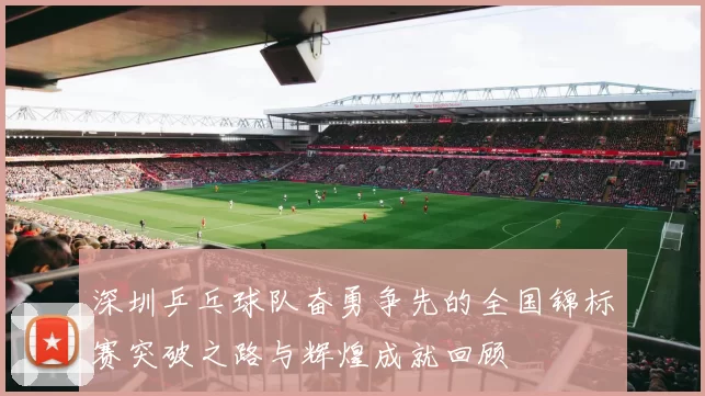 深圳乒乓球队奋勇争先的全国锦标赛突破之路与辉煌成就回顾