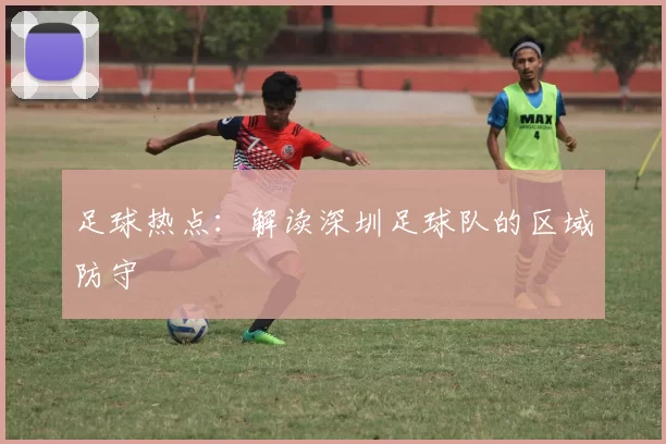 足球热点：解读深圳足球队的区域防守