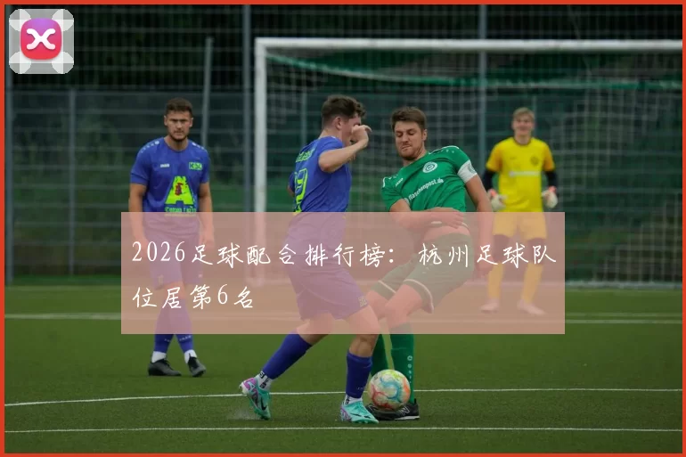 2026足球配合排行榜：杭州足球队位居第6名