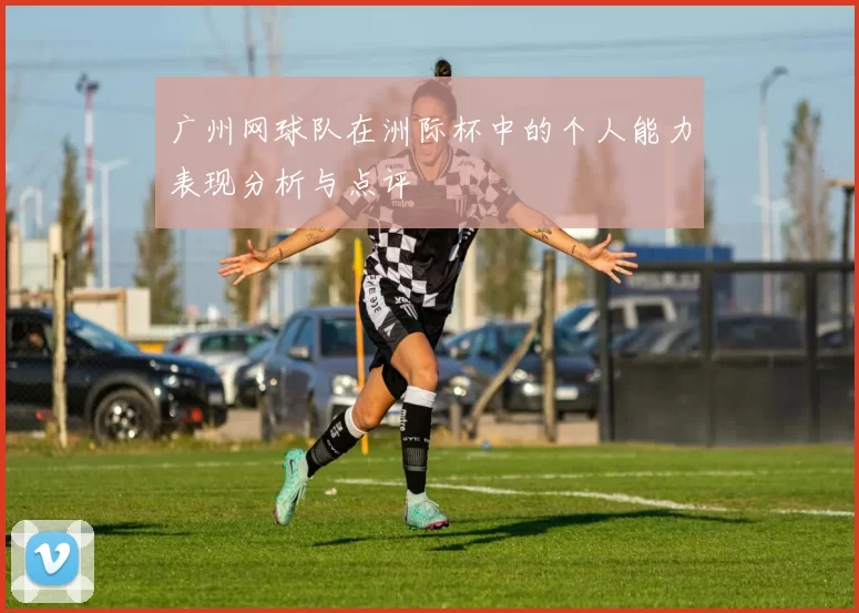 广州网球队在洲际杯中的个人能力表现分析与点评