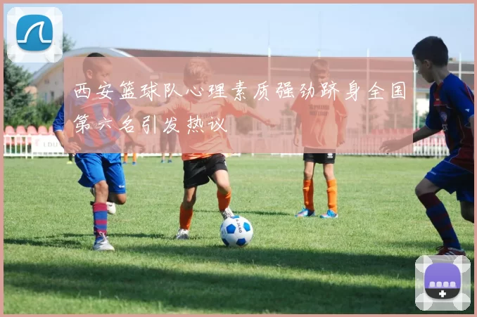 西安篮球队心理素质强劲跻身全国第六名引发热议