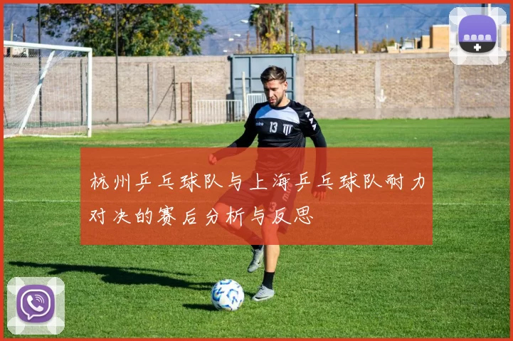 杭州乒乓球队与上海乒乓球队耐力对决的赛后分析与反思